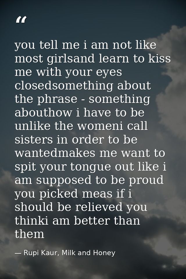 you tell me i am not like most girlsand learn to kiss me with your eyes closedsomething about the phrase - something abo — Rupi Kaur, Milk and Honey