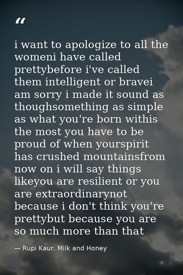 i want to apologize to all the womeni have called prettybefore i've called them intelligent or bravei am sorry i made it — Rupi Kaur, Milk and Honey
