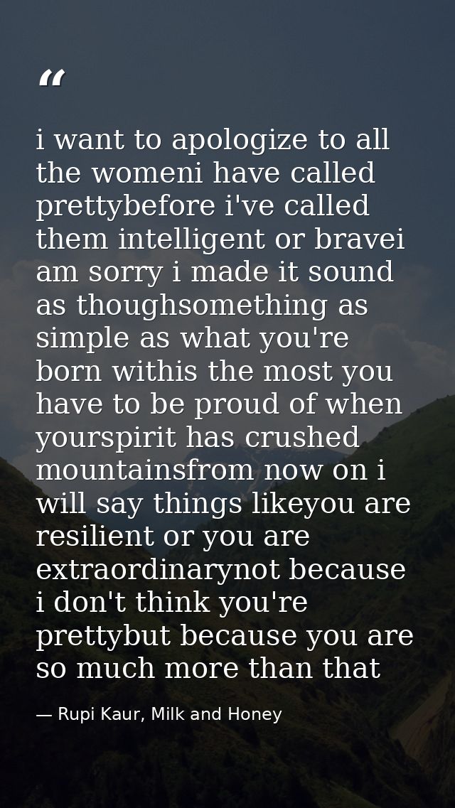 i want to apologize to all the womeni have called prettybefore i've called them intelligent or bravei am sorry i made it — Rupi Kaur, Milk and Honey