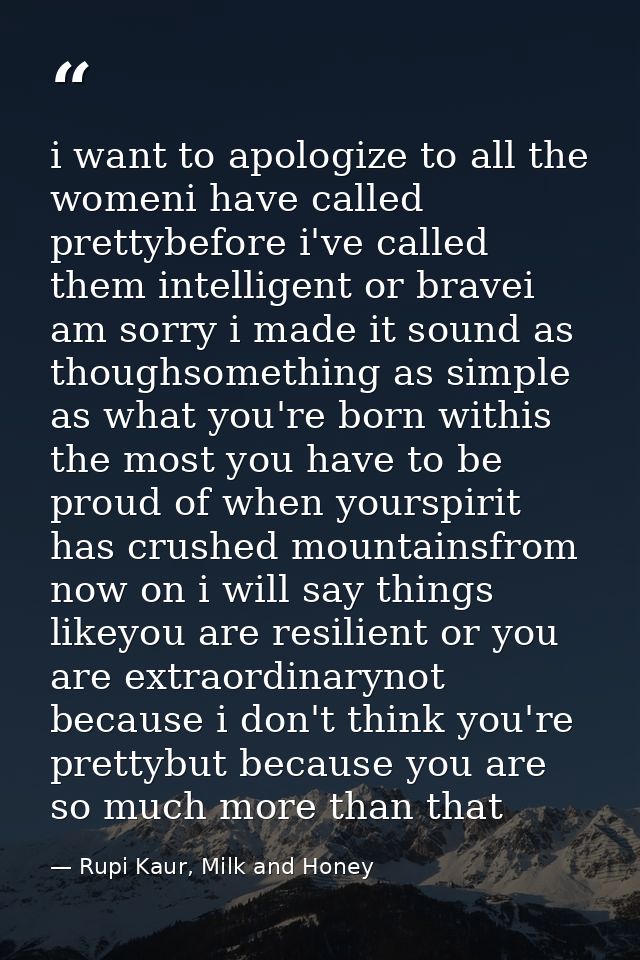i want to apologize to all the womeni have called prettybefore i've called them intelligent or bravei am sorry i made it — Rupi Kaur, Milk and Honey