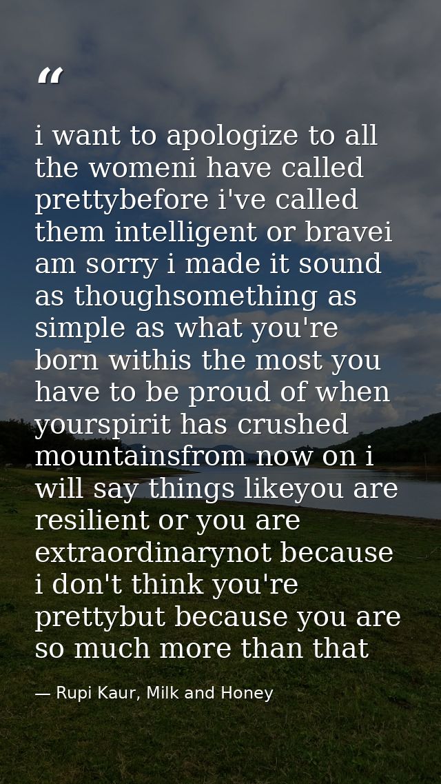 i want to apologize to all the womeni have called prettybefore i've called them intelligent or bravei am sorry i made it — Rupi Kaur, Milk and Honey