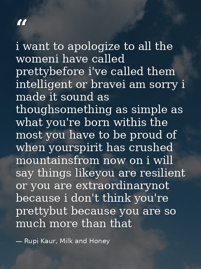 i want to apologize to all the womeni have called prettybefore i've called them intelligent or bravei am sorry i made it — Rupi Kaur, Milk and Honey