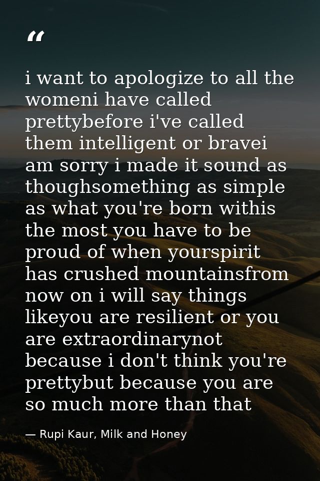 i want to apologize to all the womeni have called prettybefore i've called them intelligent or bravei am sorry i made it — Rupi Kaur, Milk and Honey