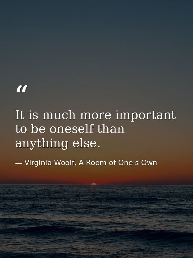 It is much more important to be oneself than anything else. — Virginia Woolf, A Room of One's Own