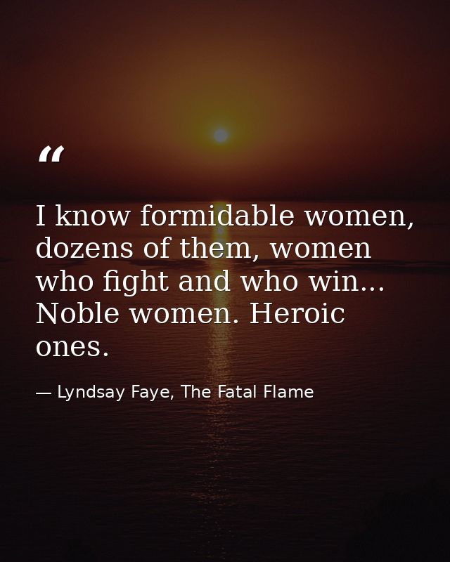 I know formidable women, dozens of them, women who fight and who win... Noble women. Heroic ones. — Lyndsay Faye, The Fatal Flame