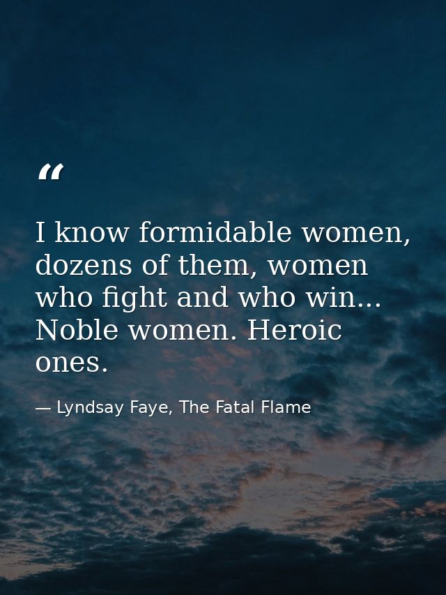 I know formidable women, dozens of them, women who fight and who win... Noble women. Heroic ones. — Lyndsay Faye, The Fatal Flame