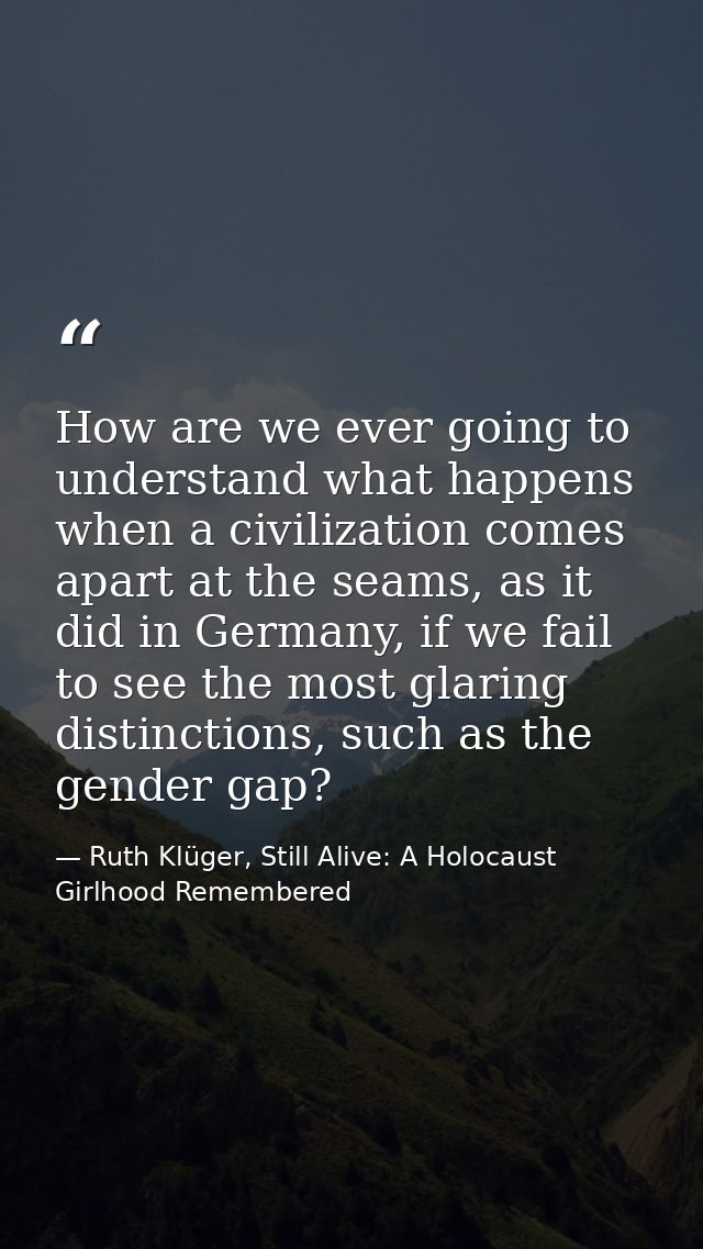 How are we ever going to understand what happens when a civilization comes apart at the seams, as it did in Germany, if  — Ruth Klüger, Still Alive: A Holocaust Girlhood Remembered