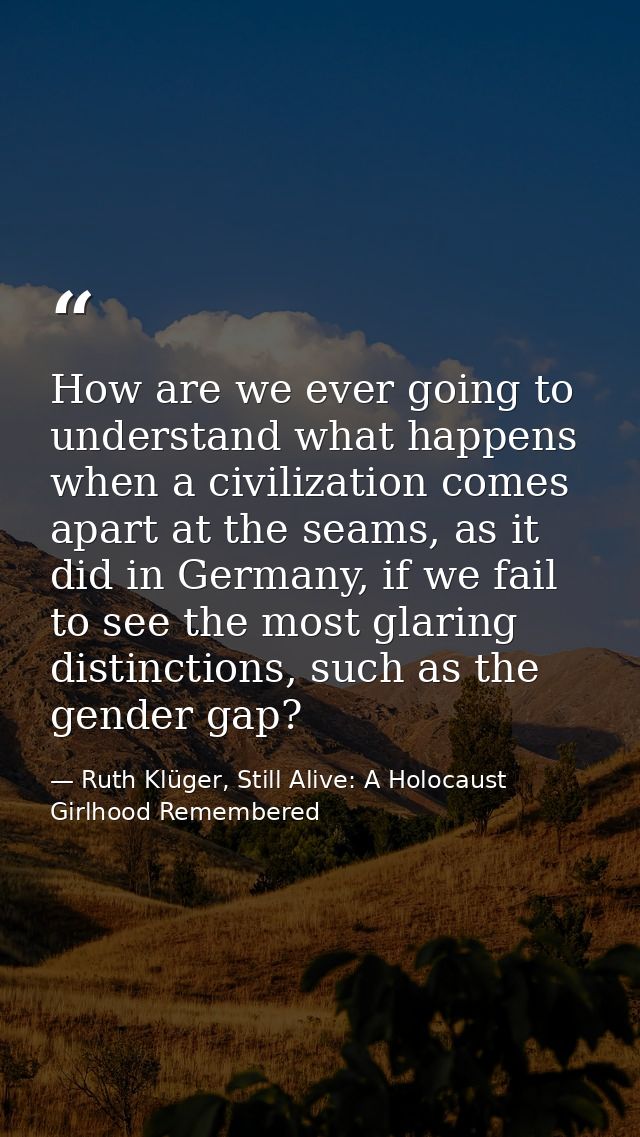 How are we ever going to understand what happens when a civilization comes apart at the seams, as it did in Germany, if  — Ruth Klüger, Still Alive: A Holocaust Girlhood Remembered