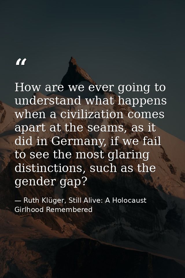 How are we ever going to understand what happens when a civilization comes apart at the seams, as it did in Germany, if  — Ruth Klüger, Still Alive: A Holocaust Girlhood Remembered
