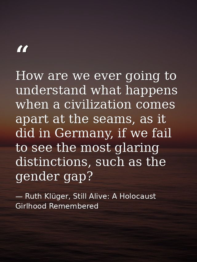 How are we ever going to understand what happens when a civilization comes apart at the seams, as it did in Germany, if  — Ruth Klüger, Still Alive: A Holocaust Girlhood Remembered