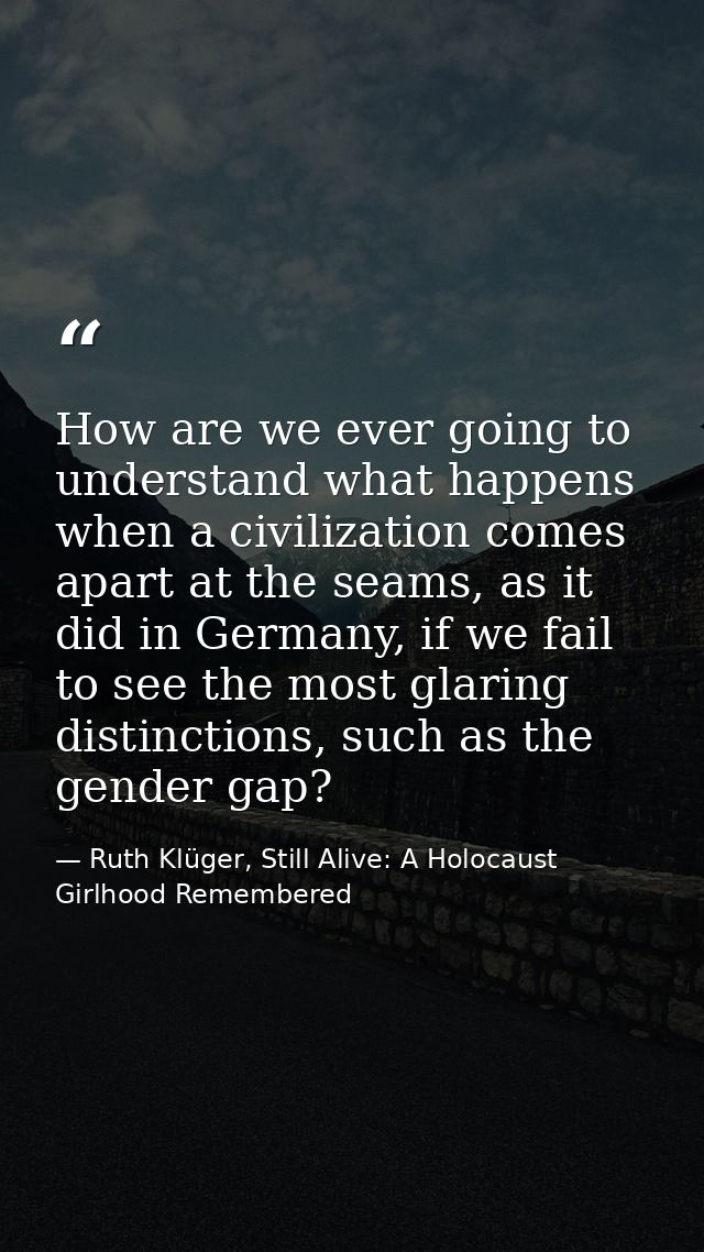 How are we ever going to understand what happens when a civilization comes apart at the seams, as it did in Germany, if  — Ruth Klüger, Still Alive: A Holocaust Girlhood Remembered