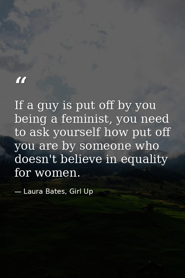 If a guy is put off by you being a feminist, you need to ask yourself how put off you are by someone who doesn't believe — Laura Bates, Girl Up