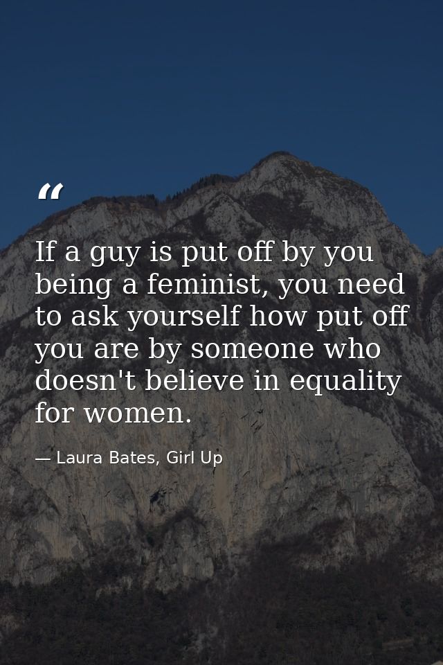 If a guy is put off by you being a feminist, you need to ask yourself how put off you are by someone who doesn't believe — Laura Bates, Girl Up
