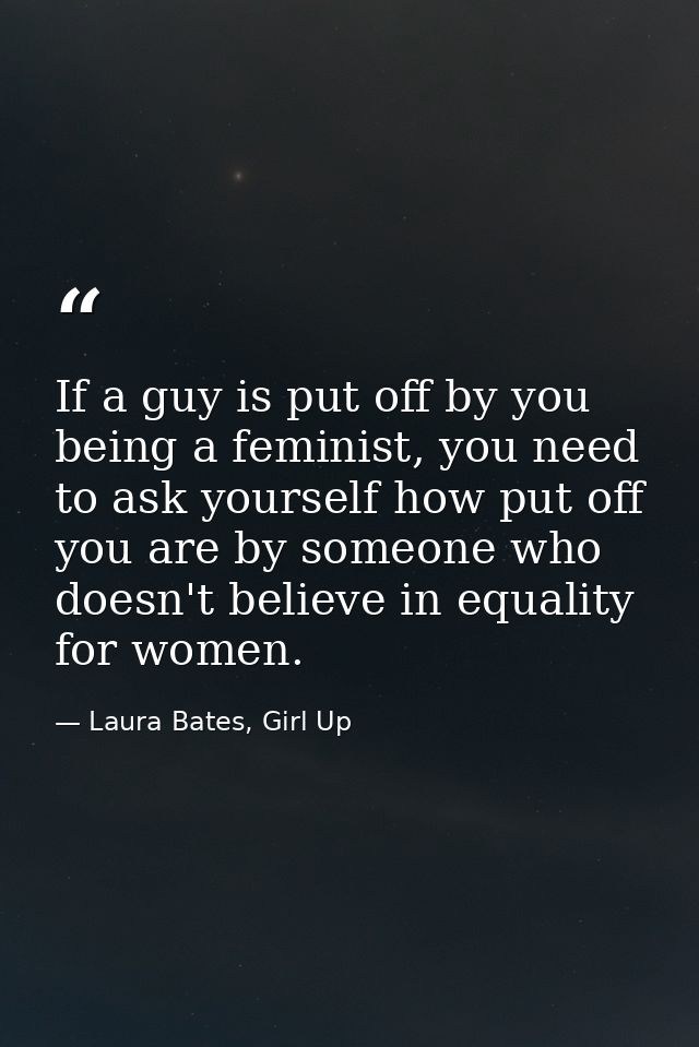 If a guy is put off by you being a feminist, you need to ask yourself how put off you are by someone who doesn't believe — Laura Bates, Girl Up