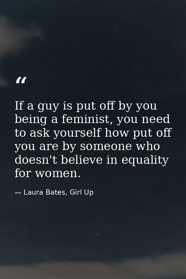 If a guy is put off by you being a feminist, you need to ask yourself how put off you are by someone who doesn't believe — Laura Bates, Girl Up