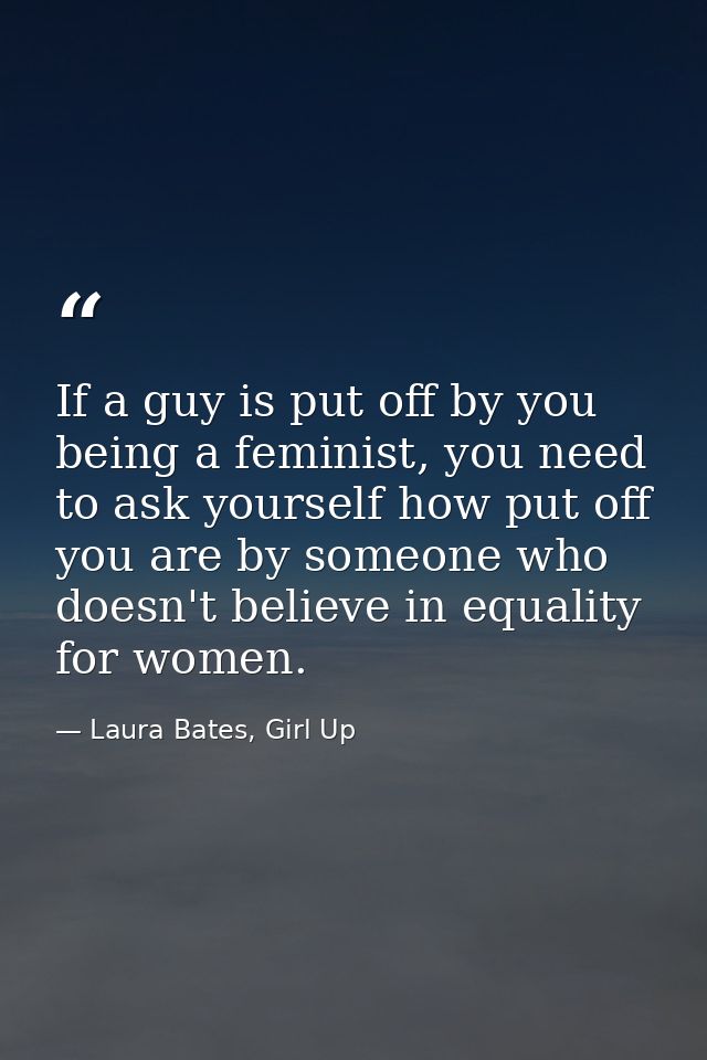 If a guy is put off by you being a feminist, you need to ask yourself how put off you are by someone who doesn't believe — Laura Bates, Girl Up