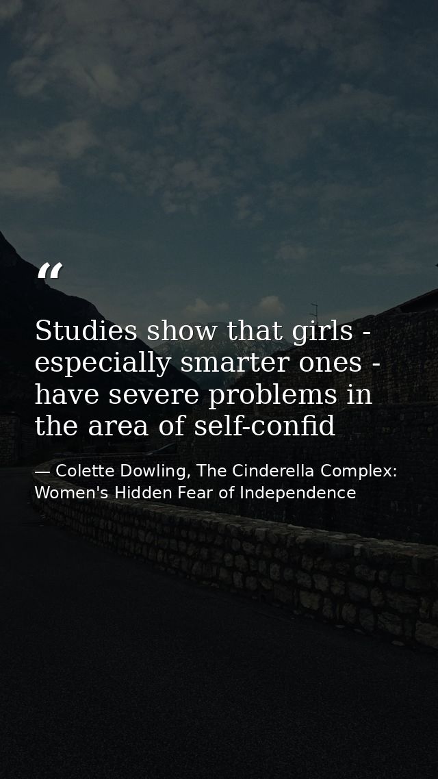 Studies show that girls - especially smarter ones - have severe problems in the area of self-confid — Colette Dowling, The Cinderella Complex: Women's Hidden Fear of Independence