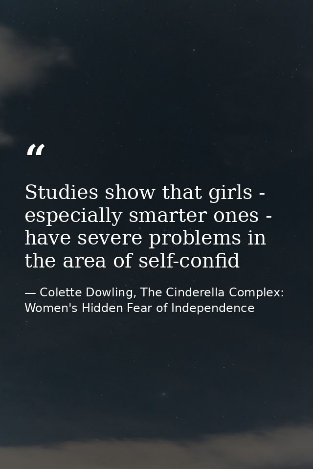 Studies show that girls - especially smarter ones - have severe problems in the area of self-confid — Colette Dowling, The Cinderella Complex: Women's Hidden Fear of Independence