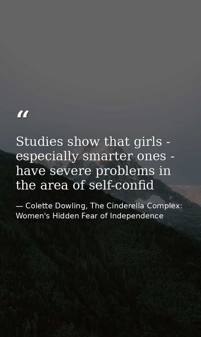 Studies show that girls - especially smarter ones - have severe problems in the area of self-confid — Colette Dowling, The Cinderella Complex: Women's Hidden Fear of Independence