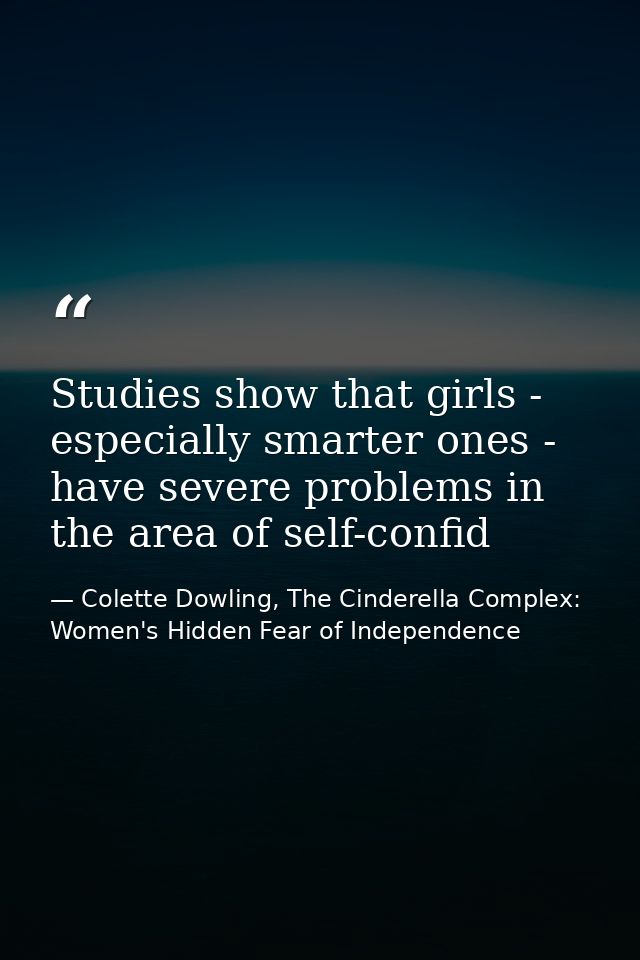 Studies show that girls - especially smarter ones - have severe problems in the area of self-confid — Colette Dowling, The Cinderella Complex: Women's Hidden Fear of Independence
