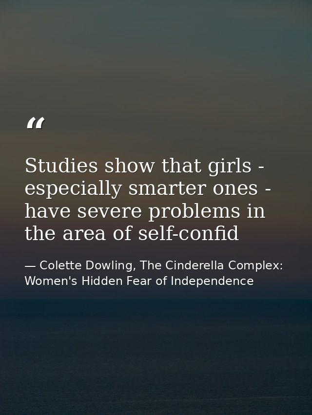 Studies show that girls - especially smarter ones - have severe problems in the area of self-confid — Colette Dowling, The Cinderella Complex: Women's Hidden Fear of Independence