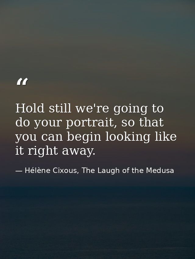 Hold still we're going to do your portrait, so that you can begin looking like it right away. — Hélène Cixous, The Laugh of the Medusa