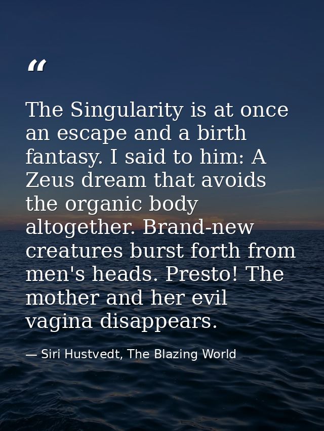 The Singularity is at once an escape and a birth fantasy. I said to him: A Zeus dream that avoids the organic body altog — Siri Hustvedt, The Blazing World