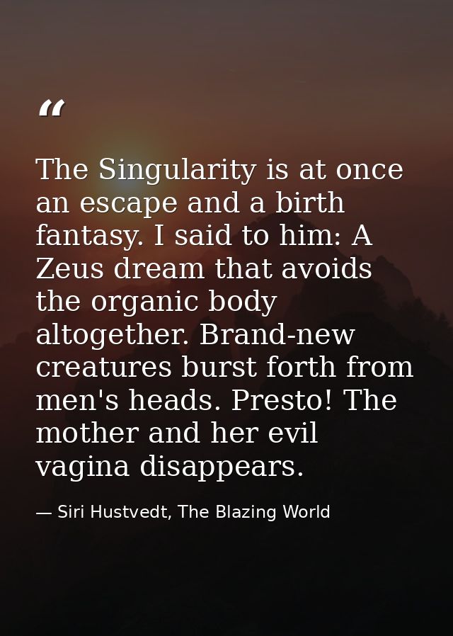 The Singularity is at once an escape and a birth fantasy. I said to him: A Zeus dream that avoids the organic body altog — Siri Hustvedt, The Blazing World
