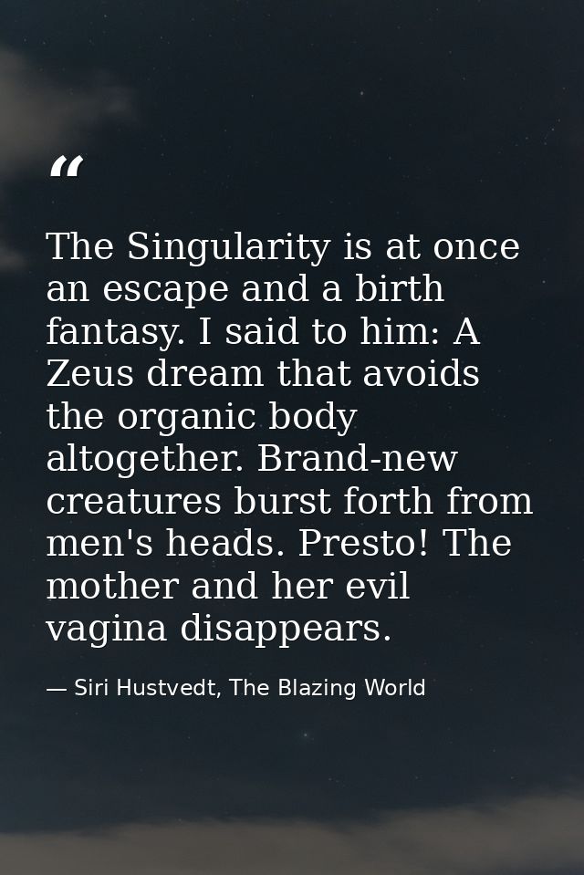 The Singularity is at once an escape and a birth fantasy. I said to him: A Zeus dream that avoids the organic body altog — Siri Hustvedt, The Blazing World