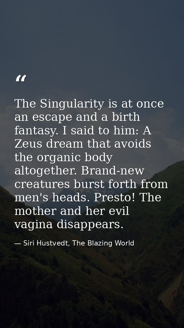 The Singularity is at once an escape and a birth fantasy. I said to him: A Zeus dream that avoids the organic body altog — Siri Hustvedt, The Blazing World