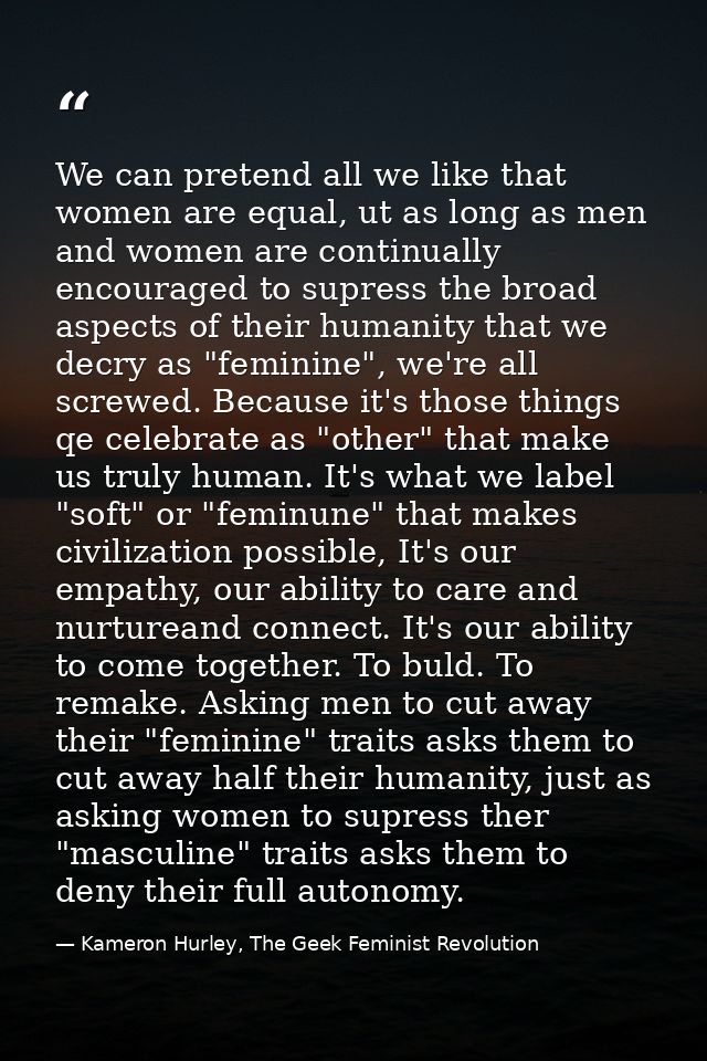 We can pretend all we like that women are equal, ut as long as men and women are continually encouraged to supress the b — Kameron Hurley, The Geek Feminist Revolution