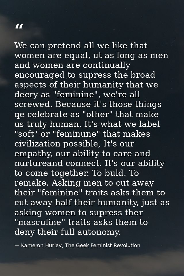 We can pretend all we like that women are equal, ut as long as men and women are continually encouraged to supress the b — Kameron Hurley, The Geek Feminist Revolution