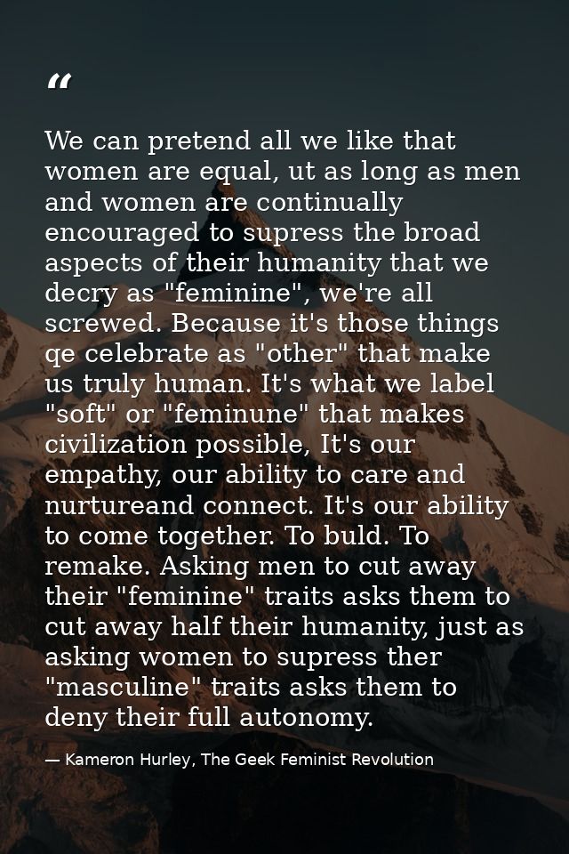 We can pretend all we like that women are equal, ut as long as men and women are continually encouraged to supress the b — Kameron Hurley, The Geek Feminist Revolution