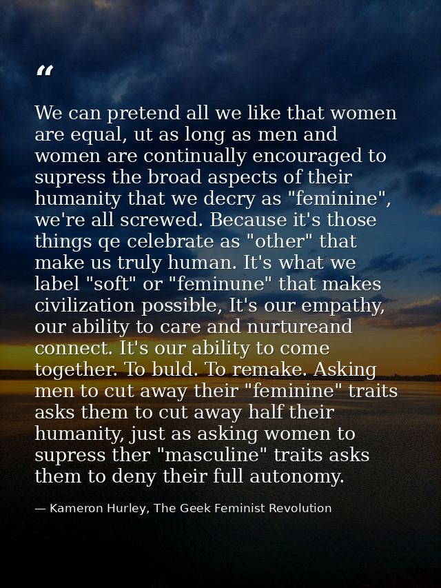 We can pretend all we like that women are equal, ut as long as men and women are continually encouraged to supress the b — Kameron Hurley, The Geek Feminist Revolution