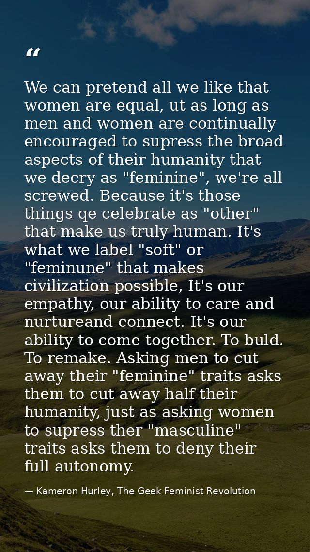 We can pretend all we like that women are equal, ut as long as men and women are continually encouraged to supress the b — Kameron Hurley, The Geek Feminist Revolution
