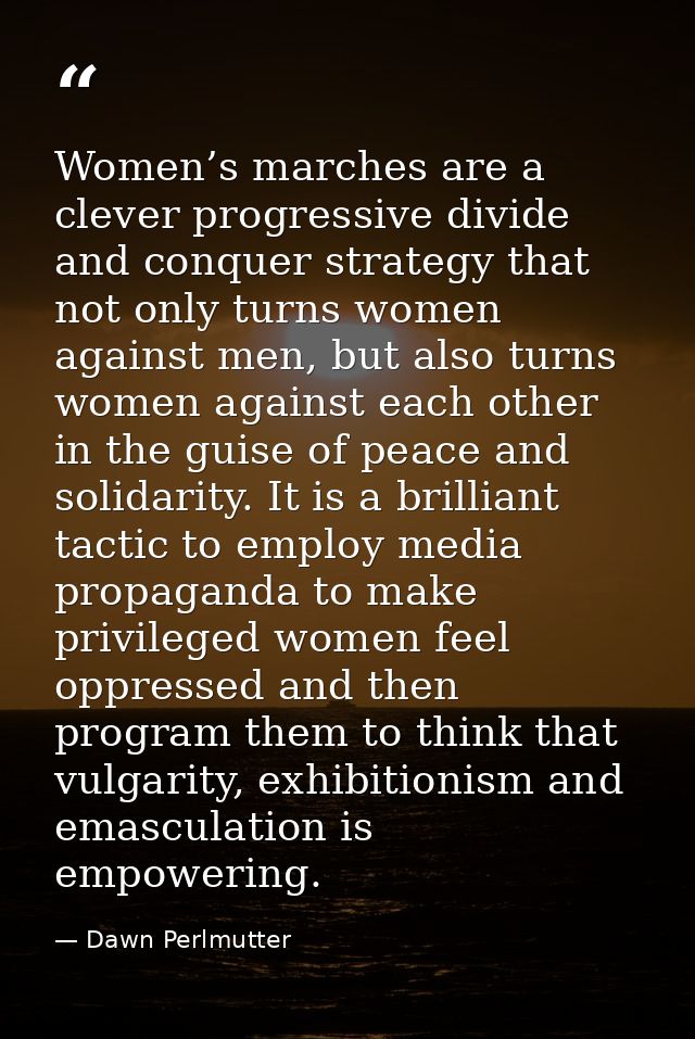Women’s marches are a clever progressive divide and conquer strategy that not only turns women against men, but also tur — Dawn Perlmutter
