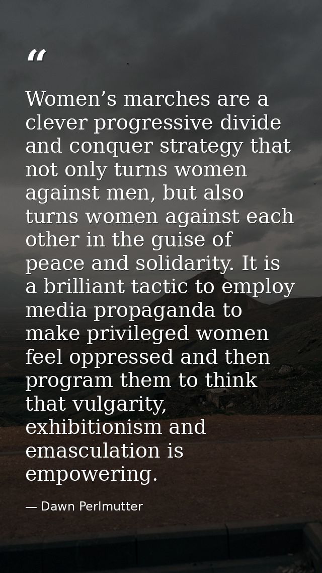 Women’s marches are a clever progressive divide and conquer strategy that not only turns women against men, but also tur — Dawn Perlmutter