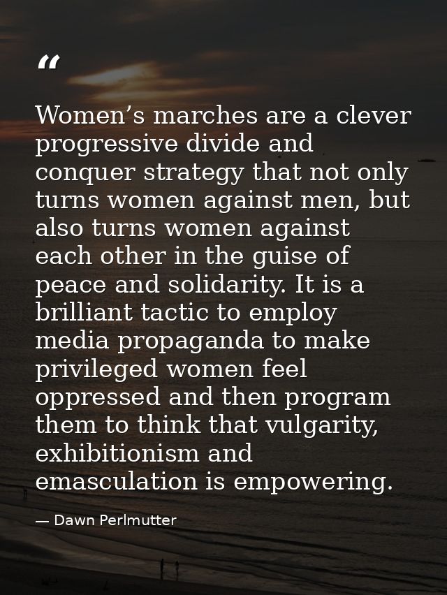 Women’s marches are a clever progressive divide and conquer strategy that not only turns women against men, but also tur — Dawn Perlmutter