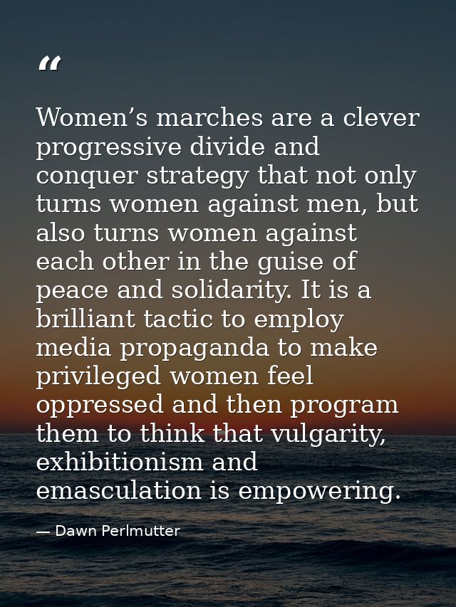Women’s marches are a clever progressive divide and conquer strategy that not only turns women against men, but also tur — Dawn Perlmutter