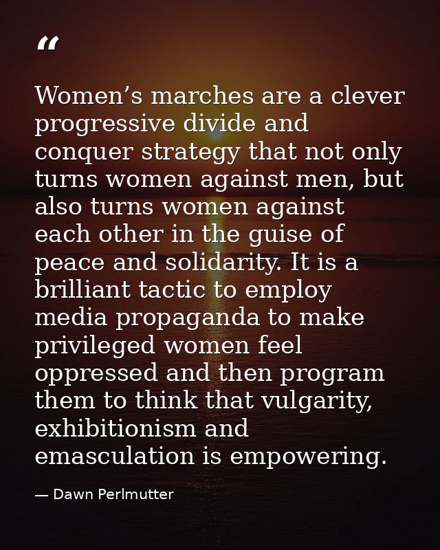Women’s marches are a clever progressive divide and conquer strategy that not only turns women against men, but also tur — Dawn Perlmutter