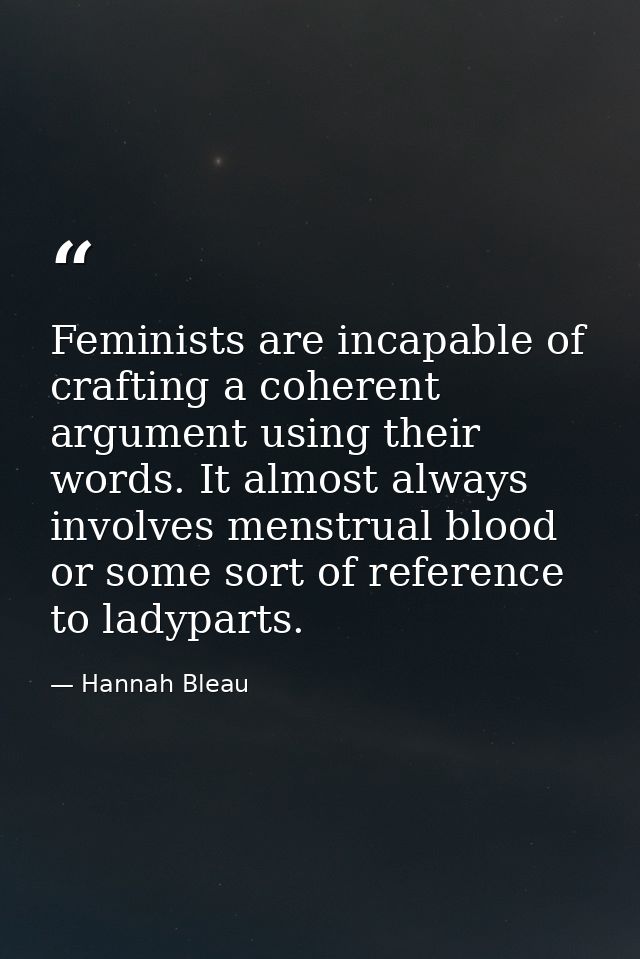 Feminists are incapable of crafting a coherent argument using their words. It almost always involves menstrual blood or  — Hannah Bleau