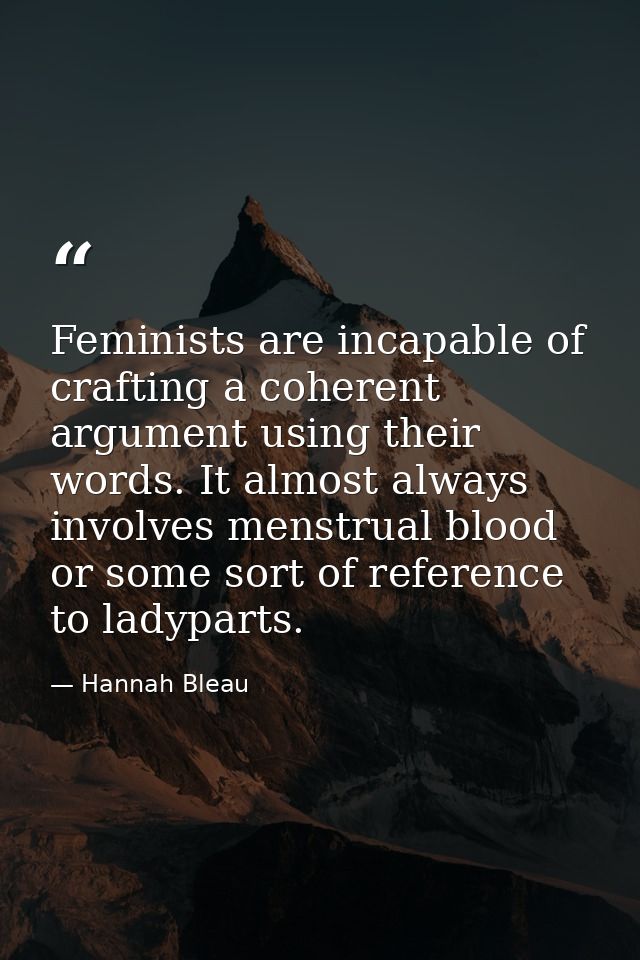 Feminists are incapable of crafting a coherent argument using their words. It almost always involves menstrual blood or  — Hannah Bleau