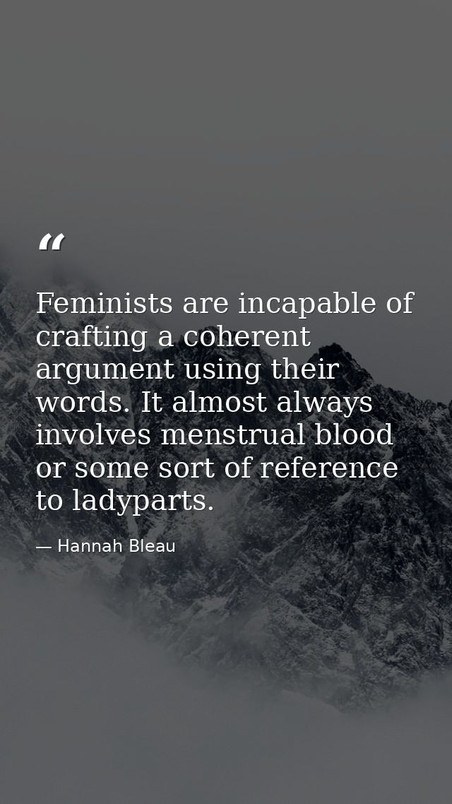 Feminists are incapable of crafting a coherent argument using their words. It almost always involves menstrual blood or  — Hannah Bleau