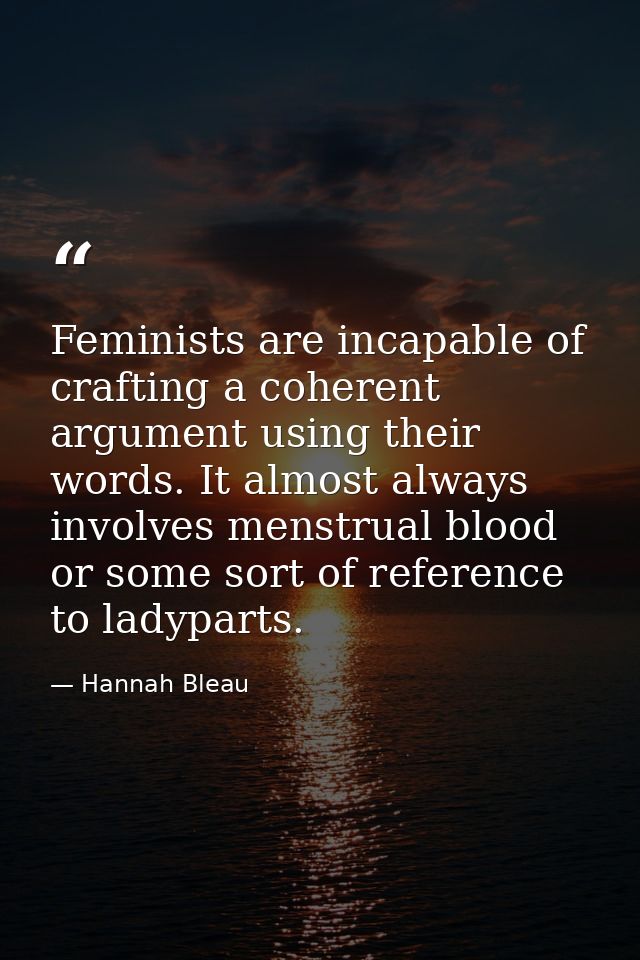 Feminists are incapable of crafting a coherent argument using their words. It almost always involves menstrual blood or  — Hannah Bleau