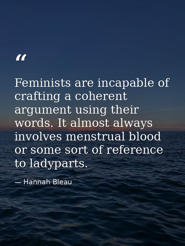 Feminists are incapable of crafting a coherent argument using their words. It almost always involves menstrual blood or  — Hannah Bleau