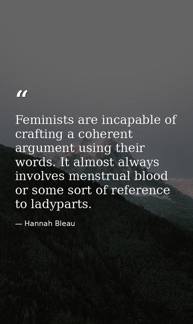 Feminists are incapable of crafting a coherent argument using their words. It almost always involves menstrual blood or  — Hannah Bleau