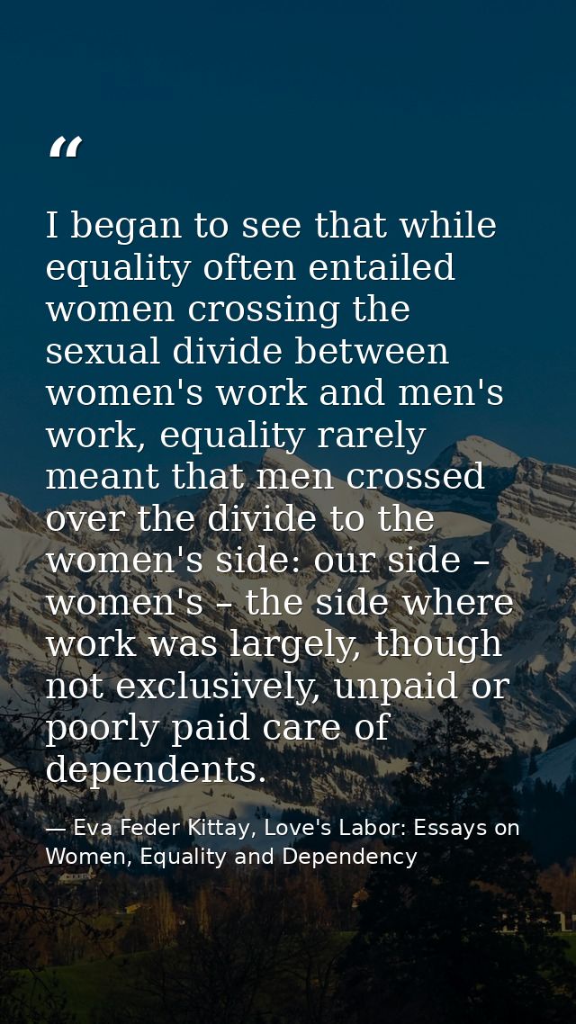 I began to see that while equality often entailed women crossing the sexual divide between women's work and men's work,  — Eva Feder Kittay, Love's Labor: Essays on Women, Equality and Dependency