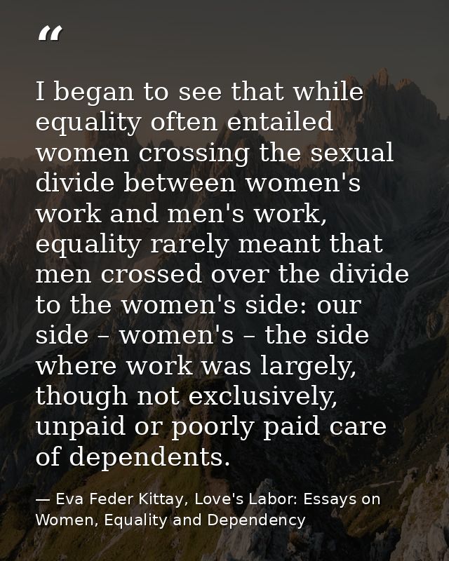 I began to see that while equality often entailed women crossing the sexual divide between women's work and men's work,  — Eva Feder Kittay, Love's Labor: Essays on Women, Equality and Dependency