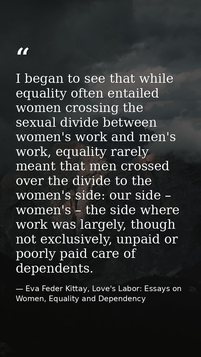 I began to see that while equality often entailed women crossing the sexual divide between women's work and men's work,  — Eva Feder Kittay, Love's Labor: Essays on Women, Equality and Dependency