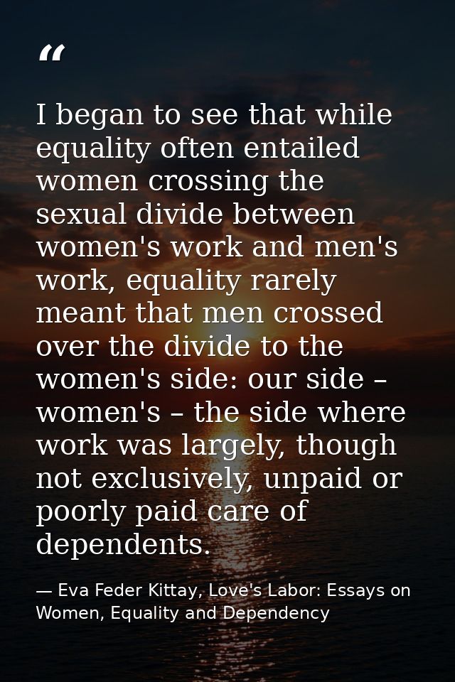 I began to see that while equality often entailed women crossing the sexual divide between women's work and men's work,  — Eva Feder Kittay, Love's Labor: Essays on Women, Equality and Dependency